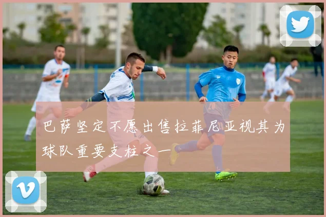巴萨坚定不愿出售拉菲尼亚视其为球队重要支柱之一
