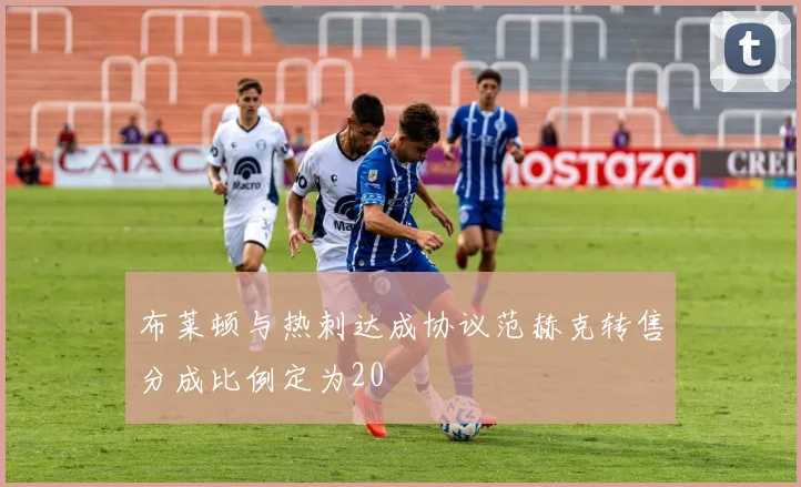 布莱顿与热刺达成协议范赫克转售分成比例定为20