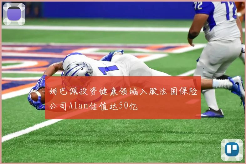 姆巴佩投资健康领域入股法国保险公司Alan估值达50亿