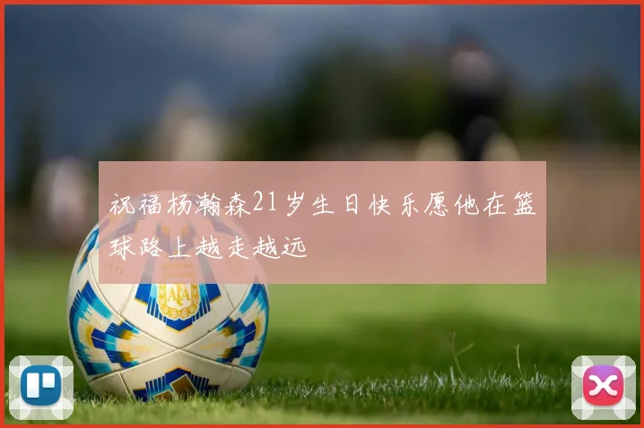 祝福杨瀚森21岁生日快乐愿他在篮球路上越走越远