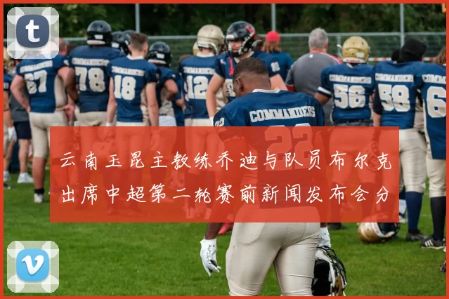 云南玉昆主教练乔迪与队员布尔克出席中超第二轮赛前新闻发布会分享备战情况