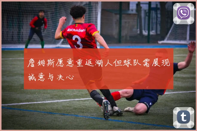 詹姆斯愿意重返湖人但球队需展现诚意与决心