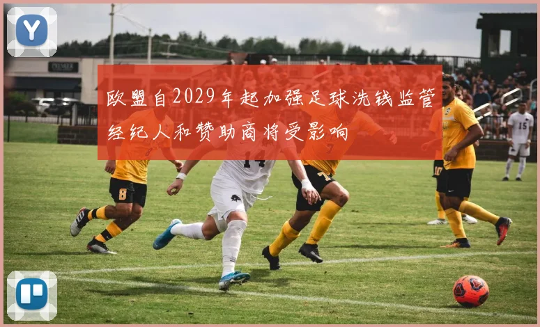 欧盟自2029年起加强足球洗钱监管经纪人和赞助商将受影响