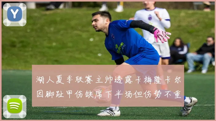 湖人夏季联赛主帅透露卡梅隆卡尔因脚趾甲伤缺席下半场但伤势不重