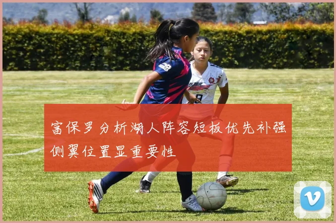 富保罗分析湖人阵容短板优先补强侧翼位置显重要性