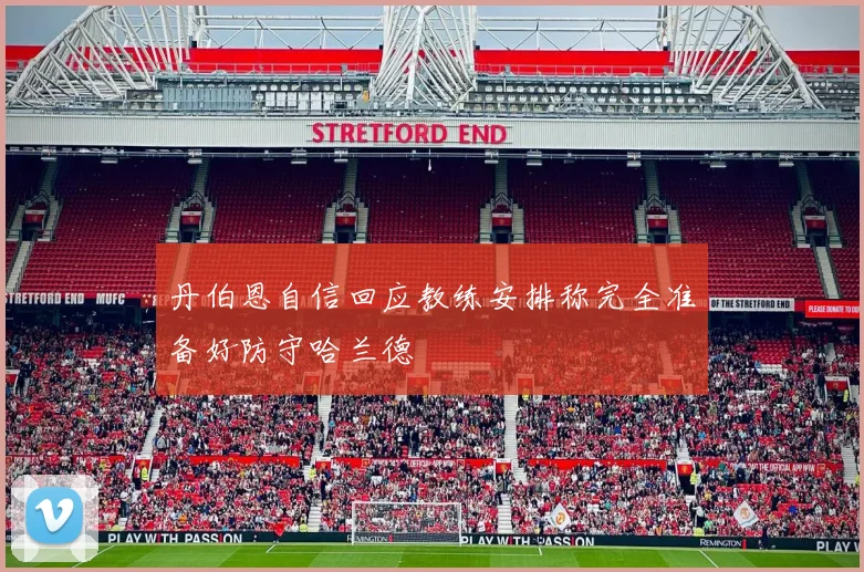 丹伯恩自信回应教练安排称完全准备好防守哈兰德
