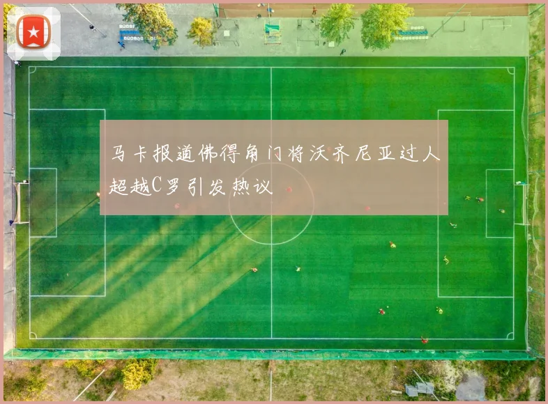 马卡报道佛得角门将沃齐尼亚过人超越C罗引发热议