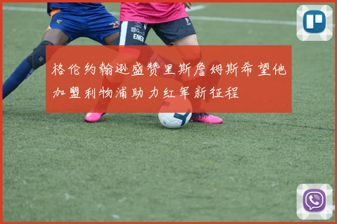 格伦约翰逊盛赞里斯詹姆斯希望他加盟利物浦助力红军新征程