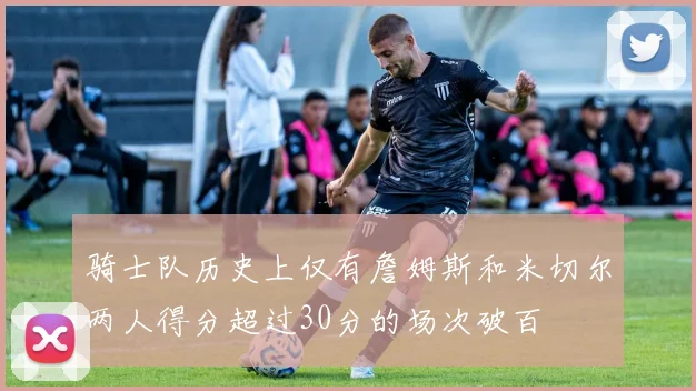 骑士队历史上仅有詹姆斯和米切尔两人得分超过30分的场次破百