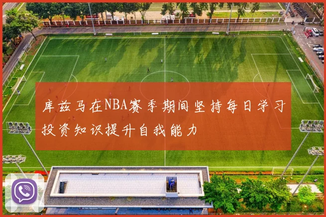 库兹马在NBA赛季期间坚持每日学习投资知识提升自我能力