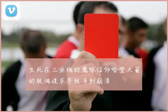 生死在三分线的魔球信仰哈登火箭的极端追求导致马刺崩溃
