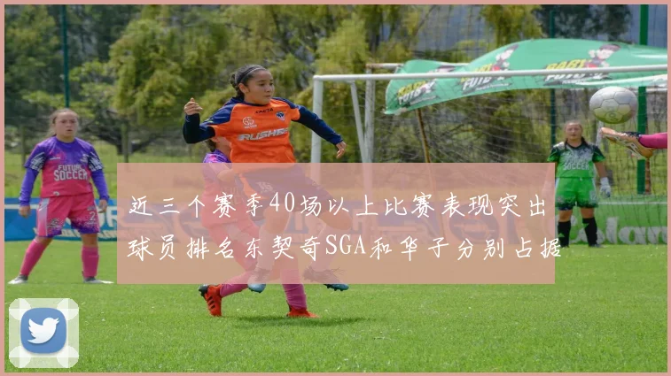 近三个赛季40场以上比赛表现突出球员排名东契奇SGA和华子分别占据前三名