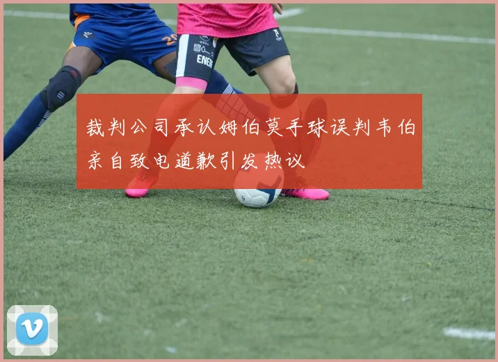 裁判公司承认姆伯莫手球误判韦伯亲自致电道歉引发热议