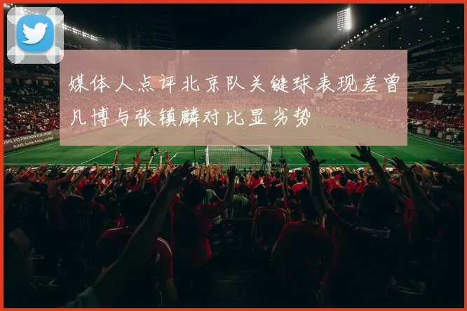 媒体人点评北京队关键球表现差曾凡博与张镇麟对比显劣势