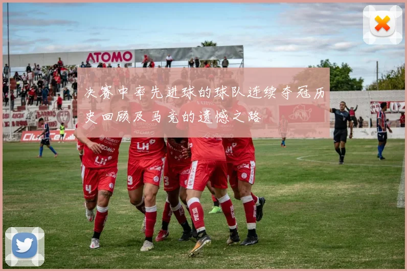 决赛中率先进球的球队连续夺冠历史回顾及马竞的遗憾之路