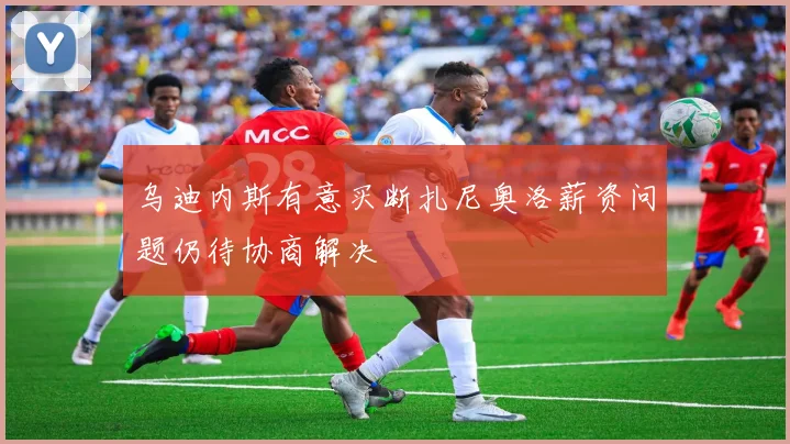 乌迪内斯有意买断扎尼奥洛薪资问题仍待协商解决