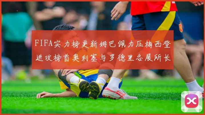 FIFA实力榜更新姆巴佩力压梅西登进攻榜首奥利塞与罗德里各展所长