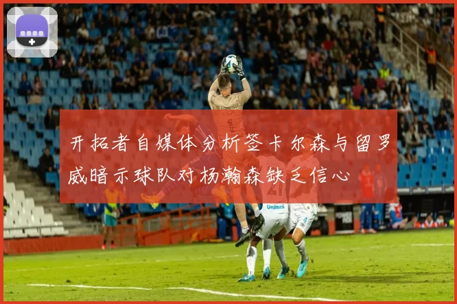 开拓者自媒体分析签卡尔森与留罗威暗示球队对杨瀚森缺乏信心