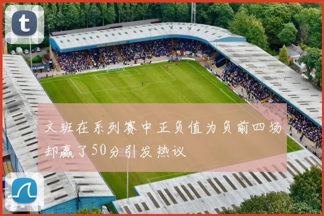 文班在系列赛中正负值为负前四场却赢了50分引发热议