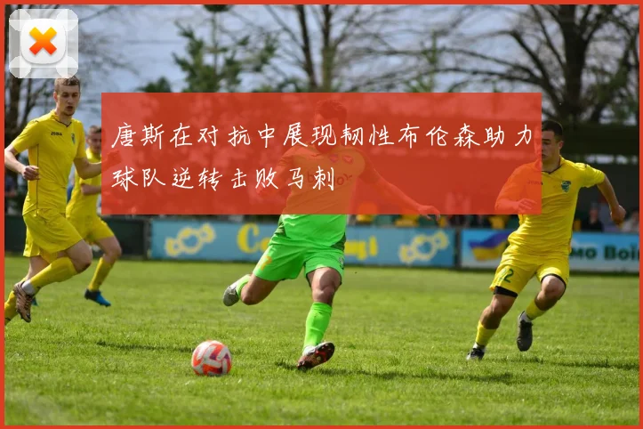 唐斯在对抗中展现韧性布伦森助力球队逆转击败马刺