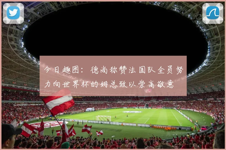 今日趣图：德尚称赞法国队全员努力向世界杯的姆总致以崇高敬意