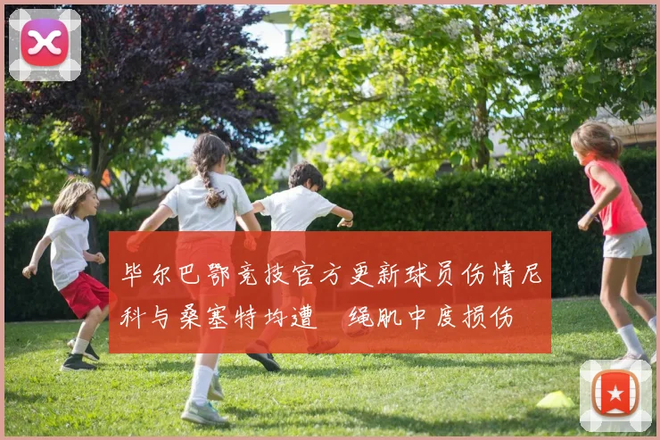毕尔巴鄂竞技官方更新球员伤情尼科与桑塞特均遭腘绳肌中度损伤