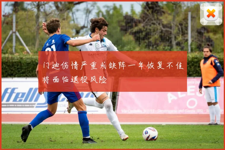 门迪伤情严重或缺阵一年恢复不佳将面临退役风险