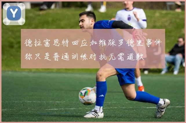 德拉富恩特回应加维踩罗德里事件称只是普通训练对抗无需道歉
