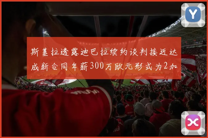 斯基拉透露迪巴拉续约谈判接近达成新合同年薪300万欧元形式为2加1
