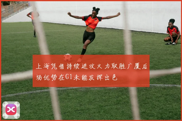 上海凭借持续进攻火力取胜广厦后场优势在G1未能发挥出色